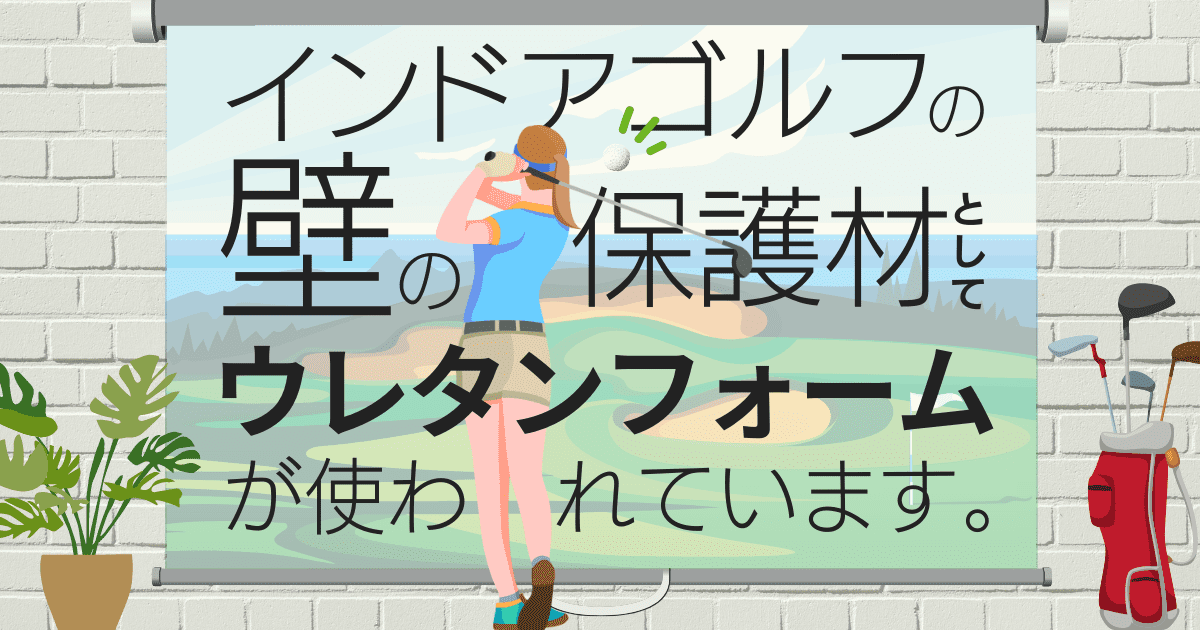 インドアゴルフの壁の保護材としてウレタンフォームが使われています。